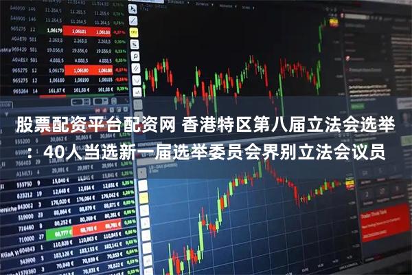 股票配资平台配资网 香港特区第八届立法会选举：40人当选新一届选举委员会界别立法会议员