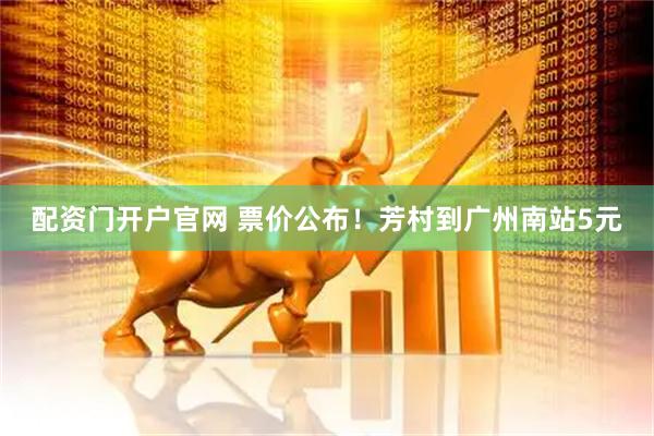 配资门开户官网 票价公布！芳村到广州南站5元