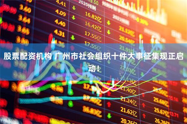 股票配资机构 广州市社会组织十件大事征集现正启动！
