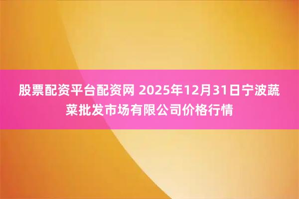 股票配资平台配资网 2025年12月31日宁波蔬菜批发市场有限公司价格行情