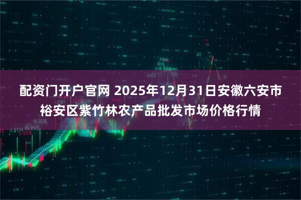 配资门开户官网 2025年12月31日安徽六安市裕安区紫竹林农产品批发市场价格行情