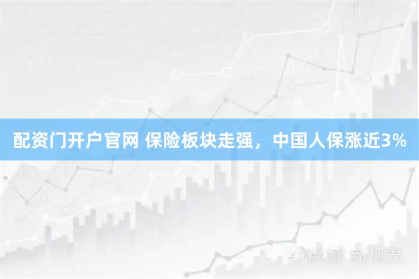 配资门开户官网 保险板块走强，中国人保涨近3%