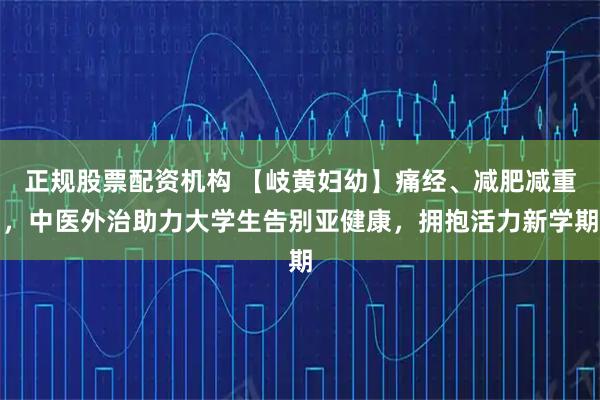 正规股票配资机构 【岐黄妇幼】痛经、减肥减重，中医外治助力大学生告别亚健康，拥抱活力新学期