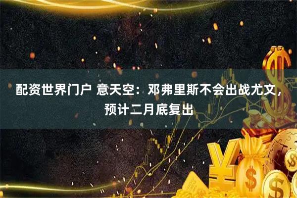 配资世界门户 意天空：邓弗里斯不会出战尤文，预计二月底复出