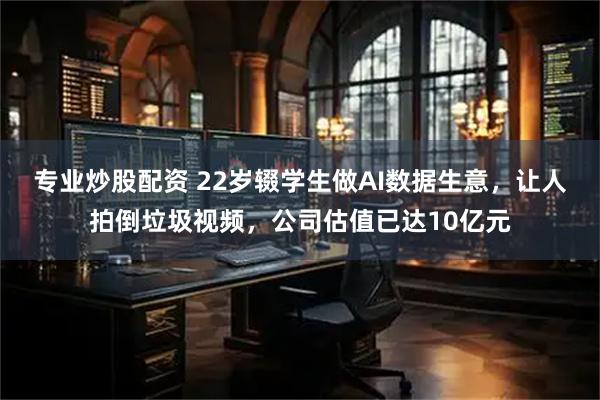 专业炒股配资 22岁辍学生做AI数据生意，让人拍倒垃圾视频，公司估值已达10亿元