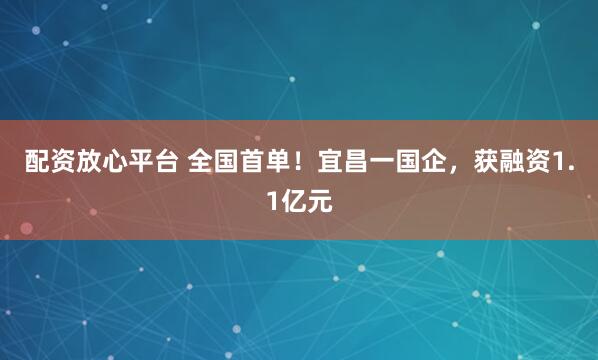 配资放心平台 全国首单！宜昌一国企，获融资1.1亿元