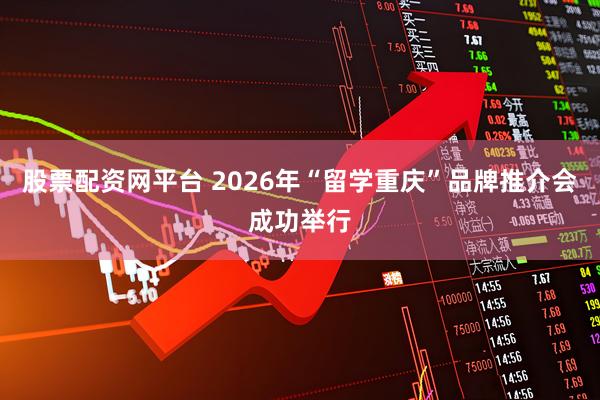股票配资网平台 2026年“留学重庆”品牌推介会成功举行