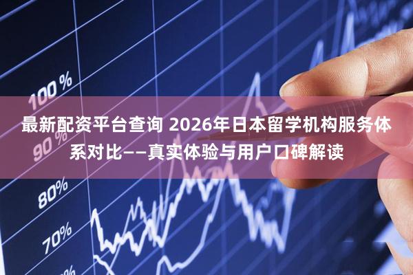 最新配资平台查询 2026年日本留学机构服务体系对比——真实体验与用户口碑解读