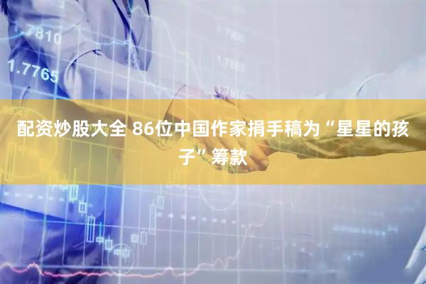 配资炒股大全 86位中国作家捐手稿为“星星的孩子”筹款