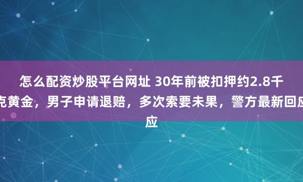 怎么配资炒股平台网址 30年前被扣押约2.8千克黄金，男子申请退赔，多次索要未果，警方最新回应