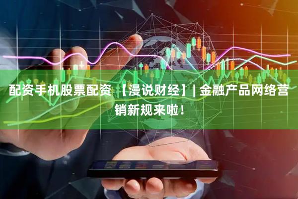 配资手机股票配资 【漫说财经】| 金融产品网络营销新规来啦！