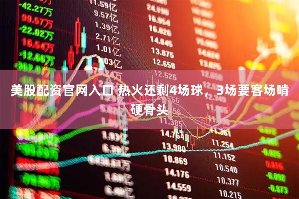 美股配资官网入口 热火还剩4场球，3场要客场啃硬骨头