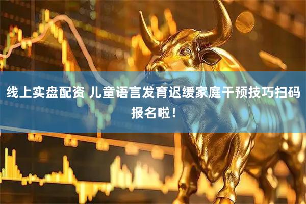 线上实盘配资 儿童语言发育迟缓家庭干预技巧扫码报名啦！