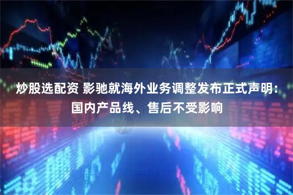 炒股选配资 影驰就海外业务调整发布正式声明：国内产品线、售后不受影响