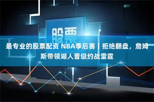 最专业的股票配资 NBA季后赛｜拒绝翻盘，詹姆斯带领湖人晋级约战雷霆