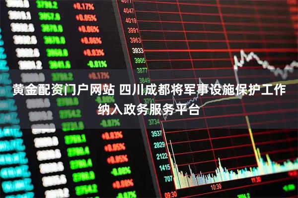 黄金配资门户网站 四川成都将军事设施保护工作纳入政务服务平台
