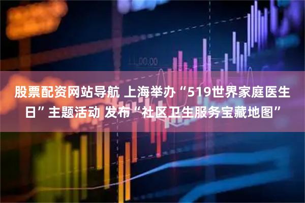 股票配资网站导航 上海举办“519世界家庭医生日”主题活动 发布“社区卫生服务宝藏地图”