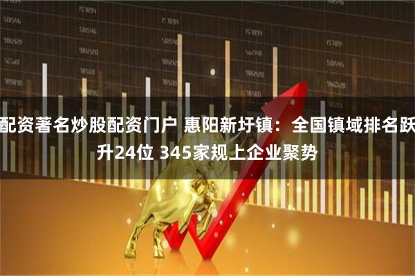 配资著名炒股配资门户 惠阳新圩镇：全国镇域排名跃升24位 345家规上企业聚势