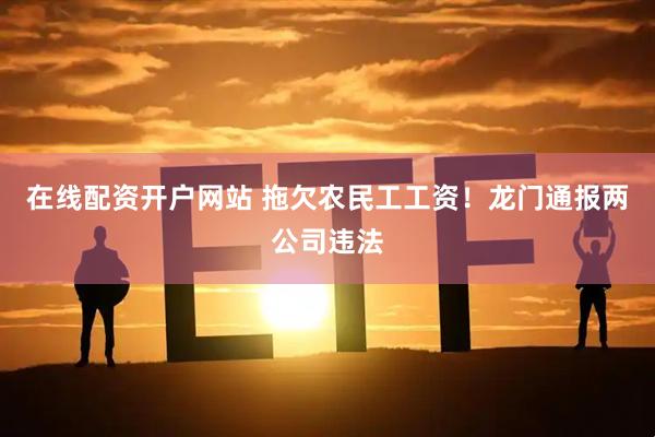 在线配资开户网站 拖欠农民工工资！龙门通报两公司违法