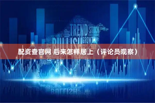 配资查官网 后来怎样居上（评论员观察）