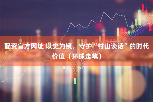 配资官方网址 以史为镜，守护“村山谈话”的时代价值（环球走笔）