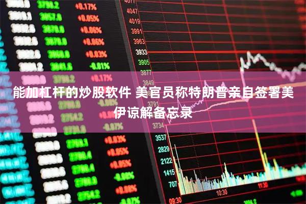 能加杠杆的炒股软件 美官员称特朗普亲自签署美伊谅解备忘录